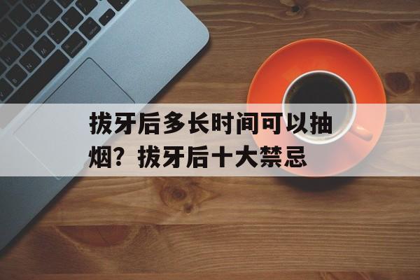 拔牙后多长时间可以抽烟？拔牙后十大禁忌-第1张图片-