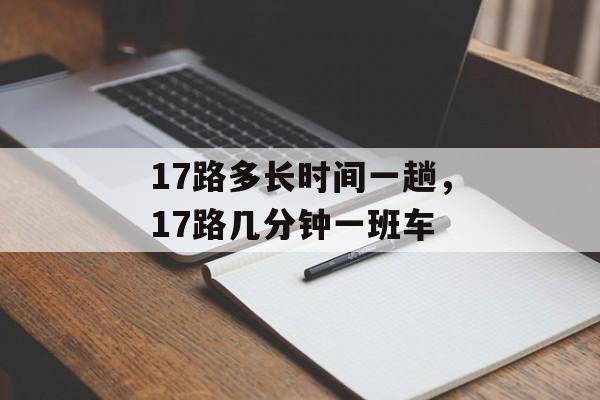 17路多长时间一趟，17路几分钟一班车-第1张图片-