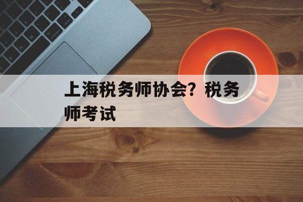 上海税务师协会？税务师考试-第1张图片-