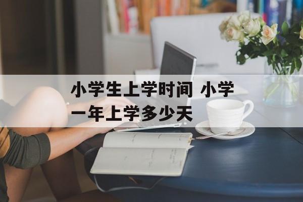 小学生上学时间 小学一年上学多少天-第1张图片-