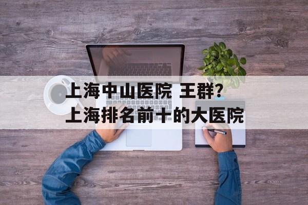 上海中山医院 王群？上海排名前十的大医院-第1张图片-