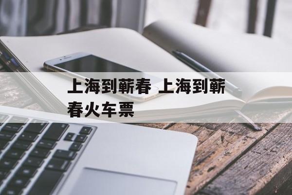 上海到蕲春 上海到蕲春火车票-第1张图片-