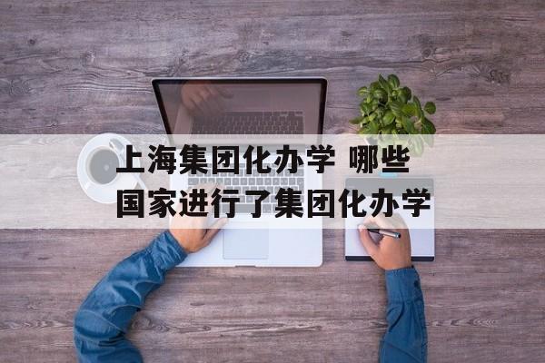 上海集团化办学 哪些国家进行了集团化办学-第1张图片-