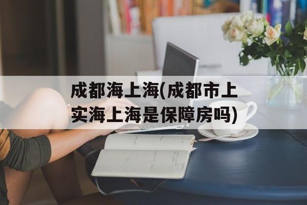 成都海上海(成都市上实海上海是保障房吗)-第1张图片-