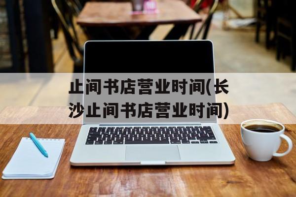 止间书店营业时间(长沙止间书店营业时间)-第1张图片-