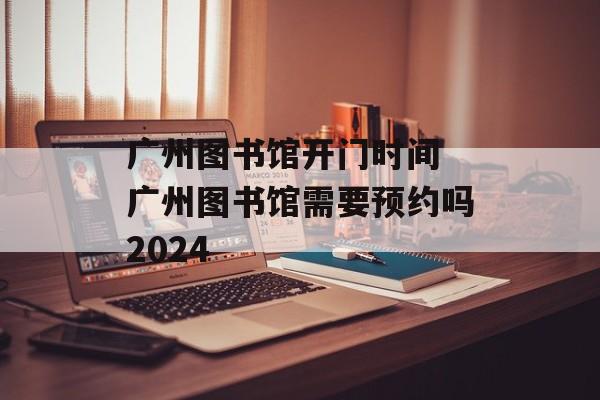 广州图书馆开门时间 广州图书馆需要预约吗2024-第1张图片-