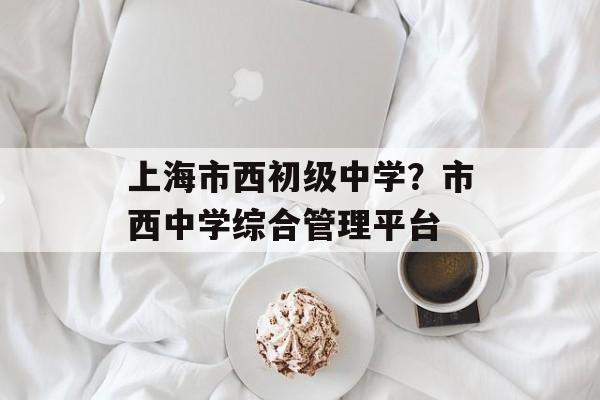 上海市西初级中学？市西中学综合管理平台-第1张图片-