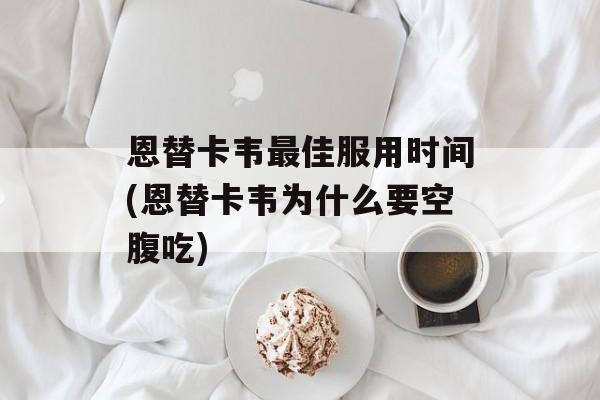 恩替卡韦最佳服用时间(恩替卡韦为什么要空腹吃)-第1张图片-