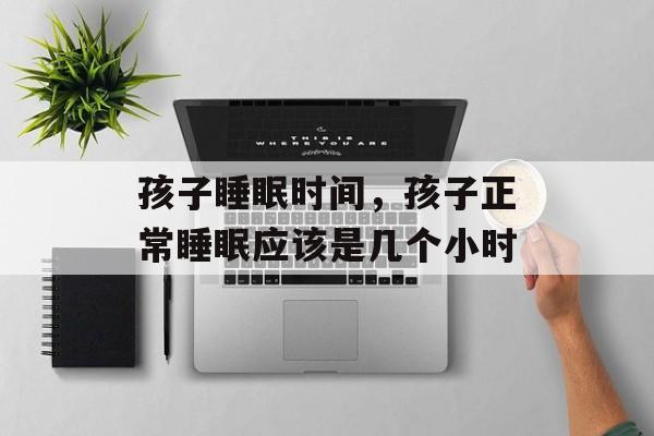 孩子睡眠时间，孩子正常睡眠应该是几个小时-第1张图片-