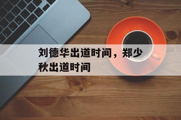 刘德华出道时间，郑少秋出道时间-第1张图片-