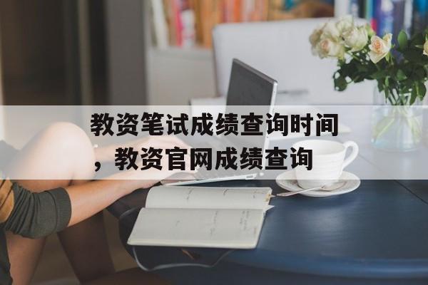 教资笔试成绩查询时间，教资官网成绩查询-第1张图片-