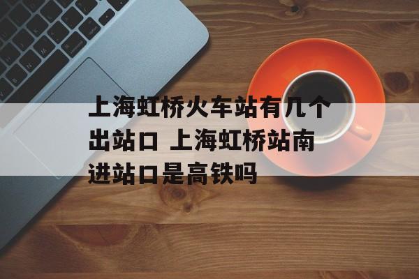 上海虹桥火车站有几个出站口 上海虹桥站南进站口是高铁吗-第1张图片-
