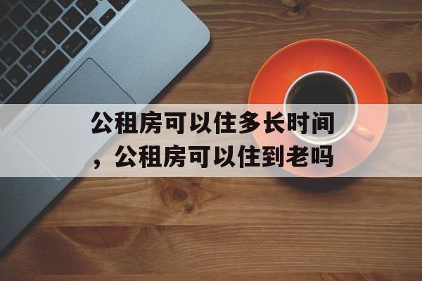 公租房可以住多长时间，公租房可以住到老吗-第1张图片-