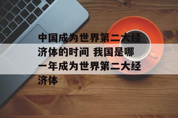 中国成为世界第二大经济体的时间 我国是哪一年成为世界第二大经济体-第1张图片-
