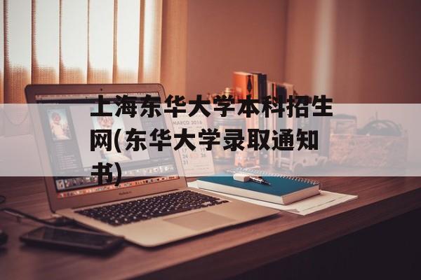 上海东华大学本科招生网(东华大学录取通知书)-第1张图片-