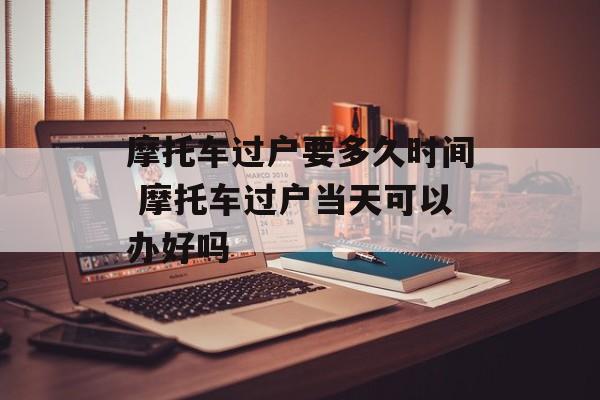 摩托车过户要多久时间 摩托车过户当天可以办好吗-第1张图片-