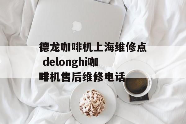 德龙咖啡机上海维修点 delonghi咖啡机售后维修电话-第1张图片-