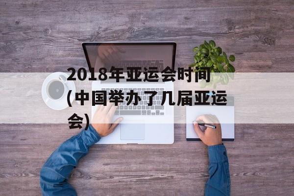 2018年亚运会时间(中国举办了几届亚运会)-第1张图片-