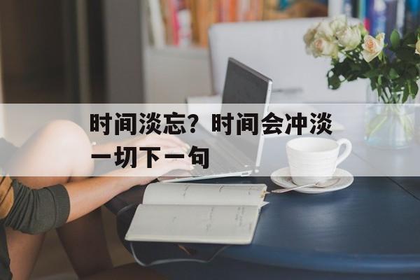 时间淡忘？时间会冲淡一切下一句-第1张图片-