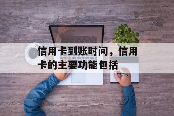 信用卡到账时间，信用卡的主要功能包括-第1张图片-