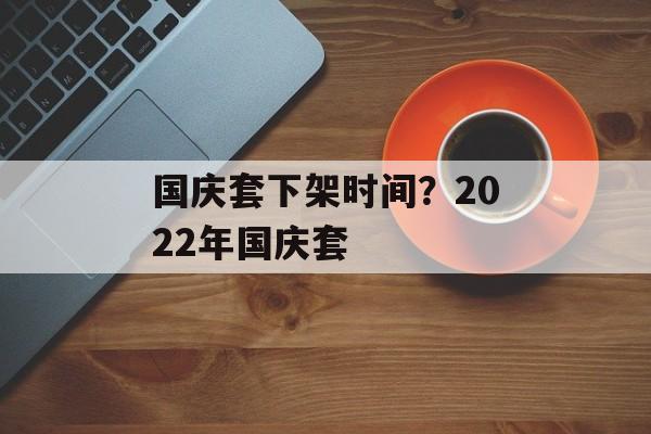 国庆套下架时间？2022年国庆套-第1张图片-
