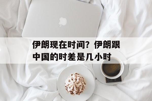 伊朗现在时间？伊朗跟中国的时差是几小时-第1张图片-