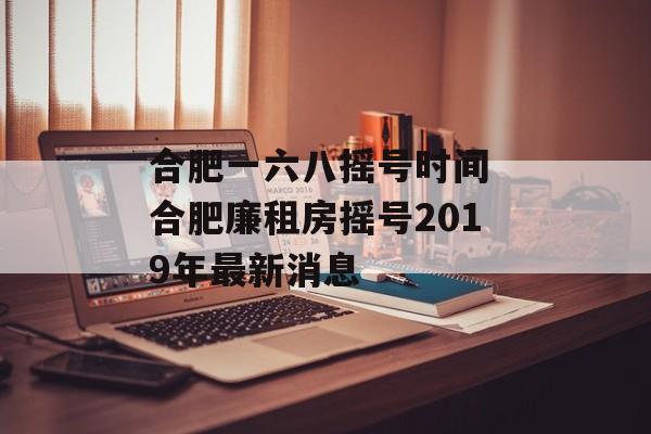 合肥一六八摇号时间 合肥廉租房摇号2019年最新消息-第1张图片-