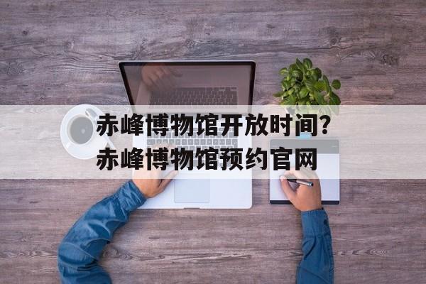 赤峰博物馆开放时间？赤峰博物馆预约官网-第1张图片-