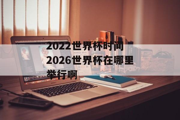 2022世界杯时间 2026世界杯在哪里举行啊-第1张图片-