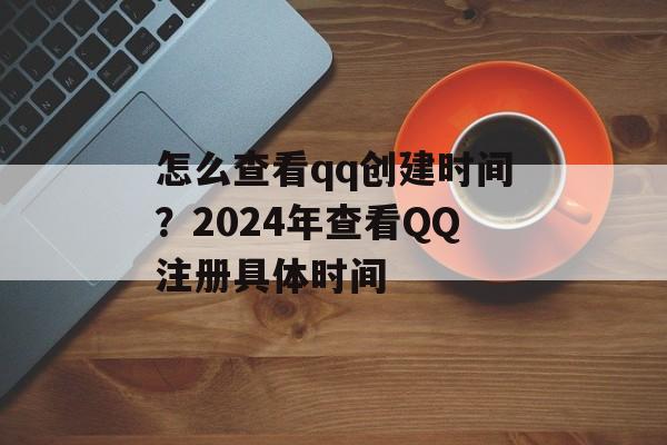 怎么查看qq创建时间？2024年查看QQ注册具体时间-第1张图片-