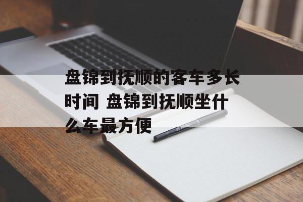 盘锦到抚顺的客车多长时间 盘锦到抚顺坐什么车最方便-第1张图片-