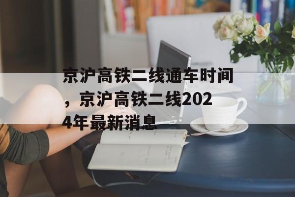 京沪高铁二线通车时间，京沪高铁二线2024年最新消息-第1张图片-