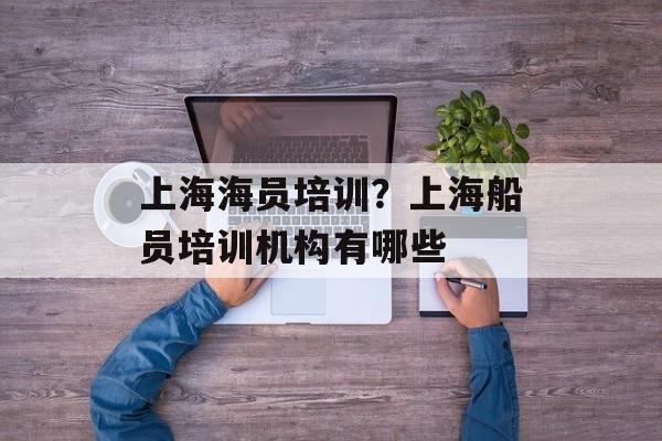 上海海员培训？上海船员培训机构有哪些-第1张图片-