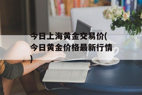 今日上海黄金交易价(今日黄金价格最新行情)-第1张图片-
