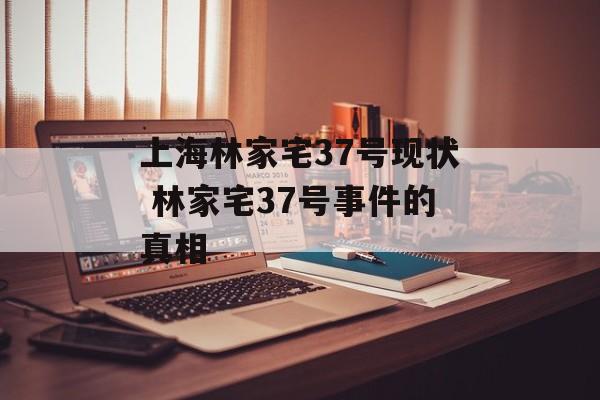 上海林家宅37号现状 林家宅37号事件的真相-第1张图片-