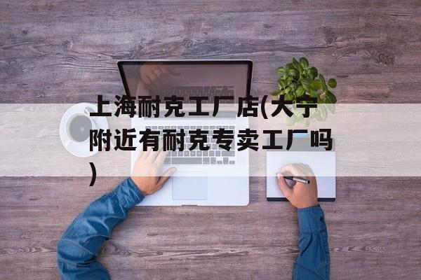 上海耐克工厂店(大宁附近有耐克专卖工厂吗)-第1张图片-