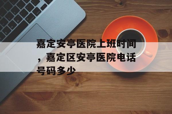 嘉定安亭医院上班时间，嘉定区安亭医院电话号码多少-第1张图片-