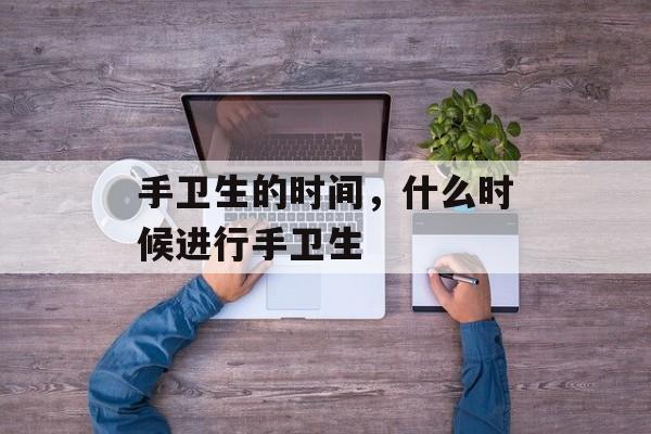 手卫生的时间，什么时候进行手卫生-第1张图片-