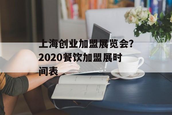 上海创业加盟展览会？2020餐饮加盟展时间表-第1张图片-