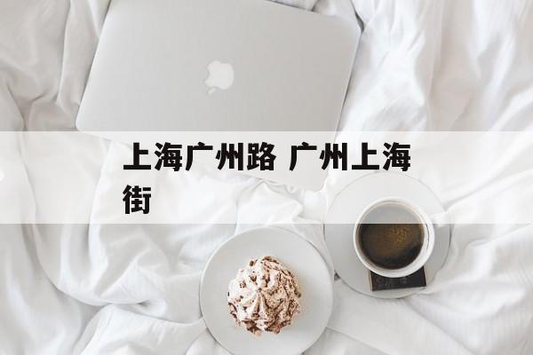 上海广州路 广州上海街-第1张图片-