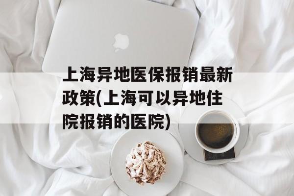 上海异地医保报销最新政策(上海可以异地住院报销的医院)-第1张图片-