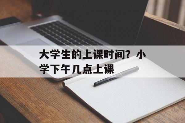 大学生的上课时间？小学下午几点上课-第1张图片-