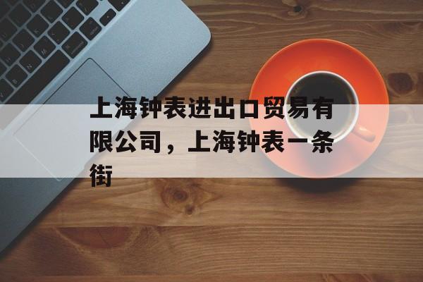 上海钟表进出口贸易有限公司，上海钟表一条街-第1张图片-