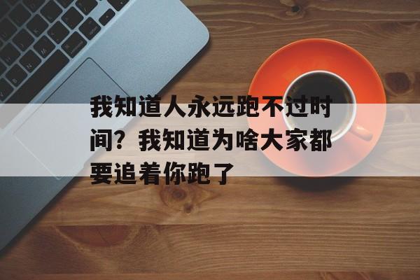 我知道人永远跑不过时间？我知道为啥大家都要追着你跑了-第1张图片-
