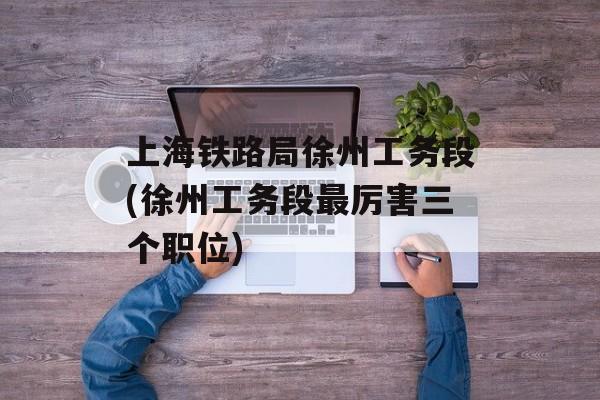 上海铁路局徐州工务段(徐州工务段最厉害三个职位)-第1张图片-