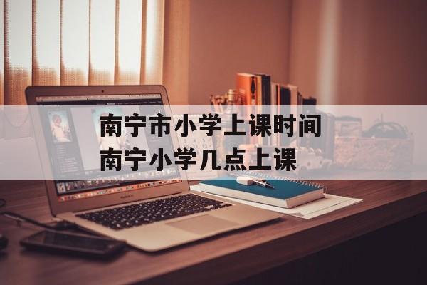 南宁市小学上课时间 南宁小学几点上课-第1张图片-