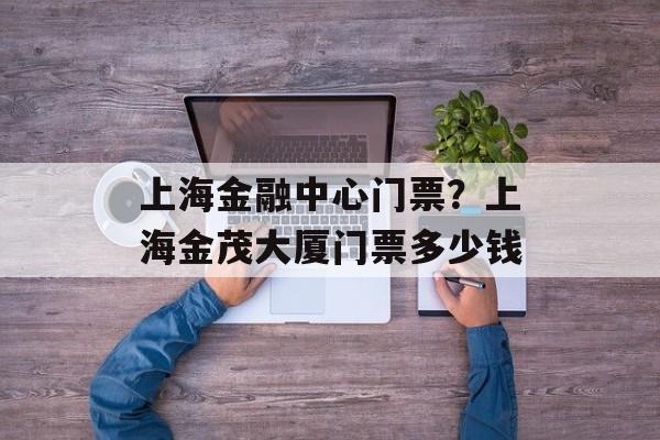 上海金融中心门票？上海金茂大厦门票多少钱-第1张图片-