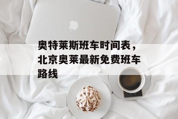 奥特莱斯班车时间表，北京奥莱最新免费班车路线-第1张图片-