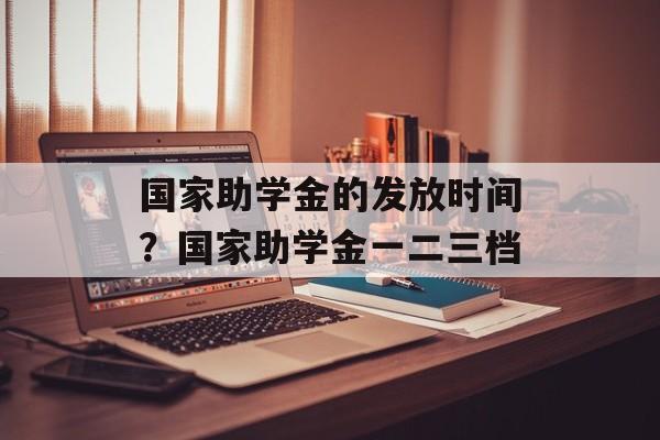 国家助学金的发放时间？国家助学金一二三档-第1张图片-