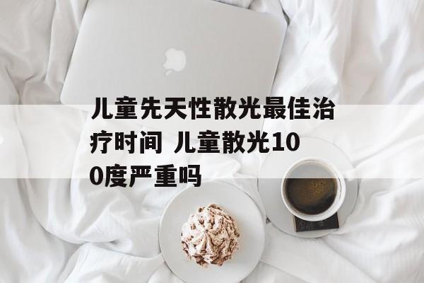 儿童先天性散光最佳治疗时间 儿童散光100度严重吗-第1张图片-